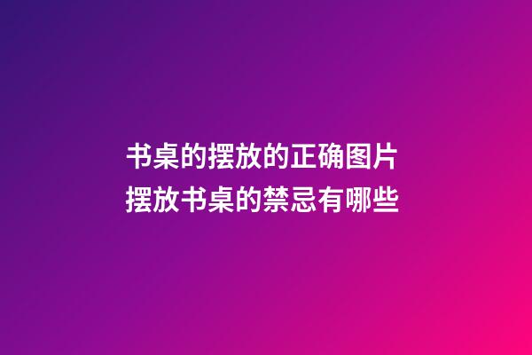 书桌的摆放的正确图片 摆放书桌的禁忌有哪些